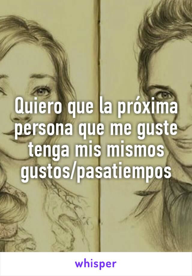 Quiero que la próxima persona que me guste tenga mis mismos gustos/pasatiempos