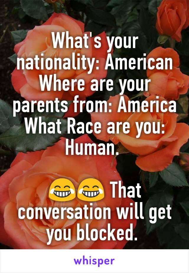 What's your nationality: American
Where are your parents from: America
What Race are you: Human. 

😂😂 That conversation will get you blocked. 