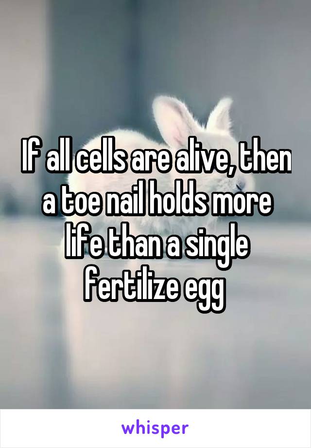 If all cells are alive, then a toe nail holds more life than a single fertilize egg 