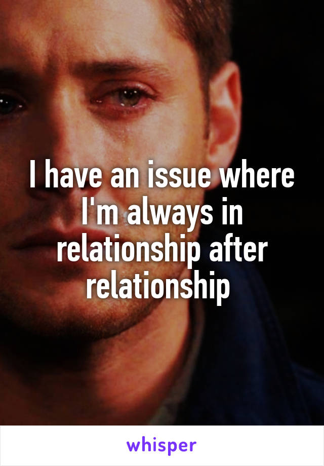 I have an issue where I'm always in relationship after relationship 