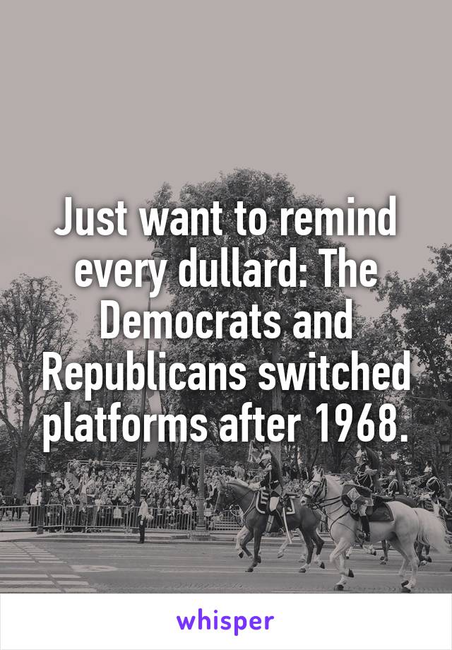 Just want to remind every dullard: The Democrats and Republicans switched platforms after 1968.