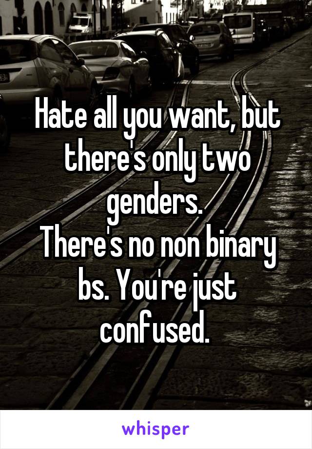 Hate all you want, but there's only two genders. 
There's no non binary bs. You're just confused. 