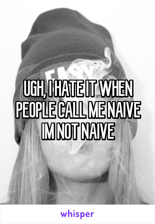 UGH, I HATE IT WHEN PEOPLE CALL ME NAIVE IM NOT NAIVE