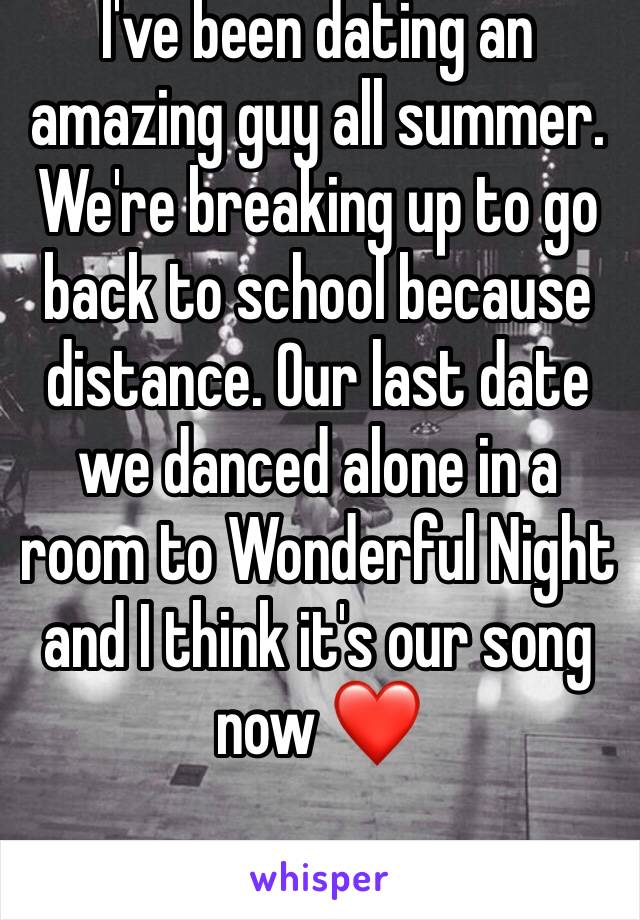 I've been dating an amazing guy all summer. We're breaking up to go back to school because distance. Our last date we danced alone in a room to Wonderful Night and I think it's our song now ❤️