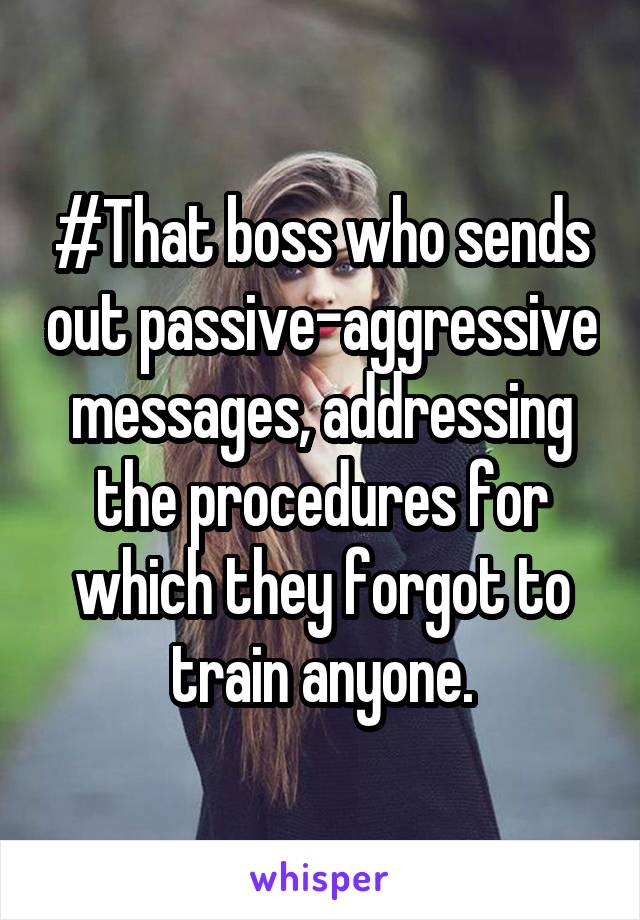 #That boss who sends out passive-aggressive messages, addressing the procedures for which they forgot to train anyone.