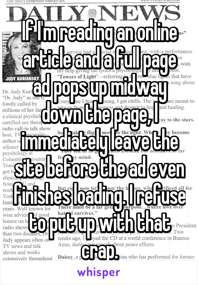 If I'm reading an online article and a full page ad pops up midway down the page, I immediately leave the site before the ad even finishes loading. I refuse to put up with that crap.