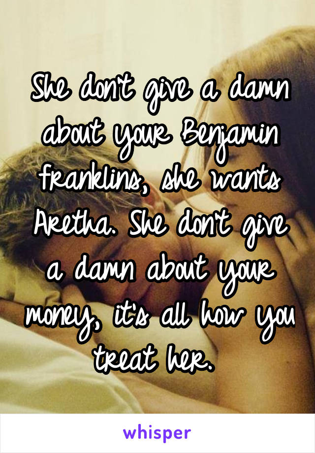 She don't give a damn about your Benjamin franklins, she wants Aretha. She don't give a damn about your money, it's all how you treat her. 