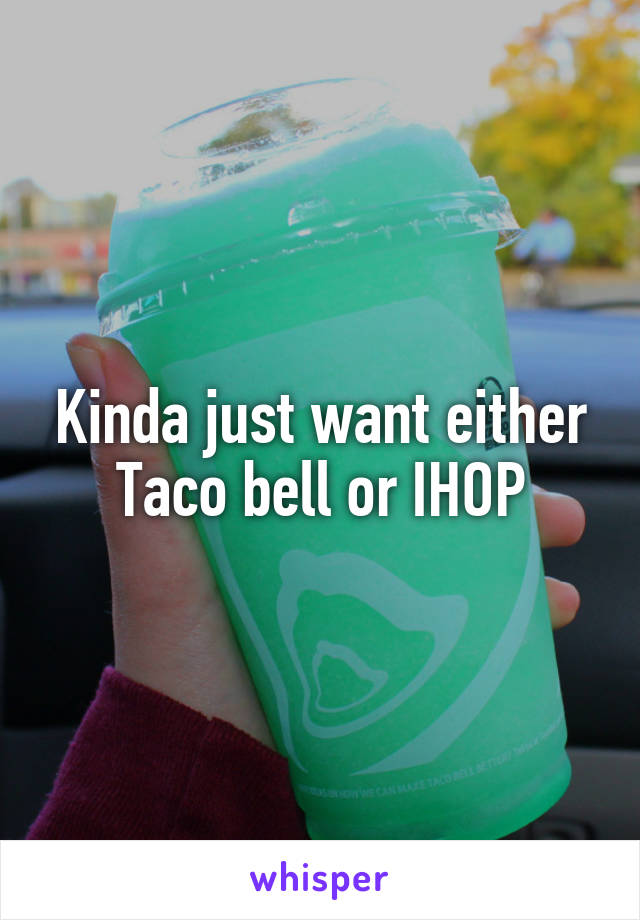 Kinda just want either Taco bell or IHOP