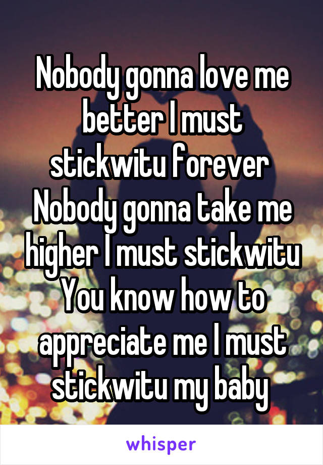 Nobody gonna love me better I must stickwitu forever 
Nobody gonna take me higher I must stickwitu
You know how to appreciate me I must stickwitu my baby 