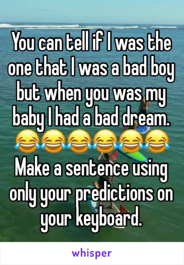 
You can tell if I was the one that I was a bad boy  but when you was my baby I had a bad dream. 
😂😂😂😂😂😂
Make a sentence using only your predictions on your keyboard. 