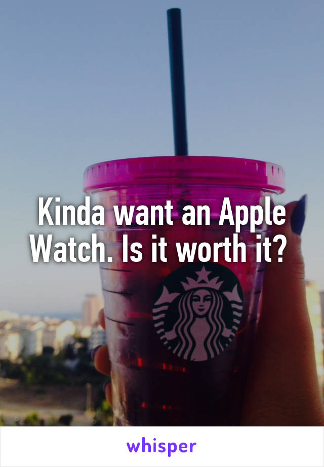 Kinda want an Apple Watch. Is it worth it? 