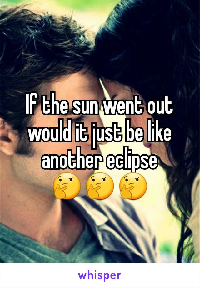 If the sun went out would it just be like another eclipse 🤔🤔🤔