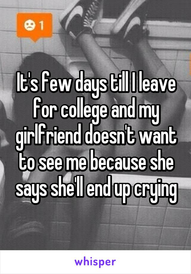 It's few days till I leave for college and my girlfriend doesn't want to see me because she says she'll end up crying