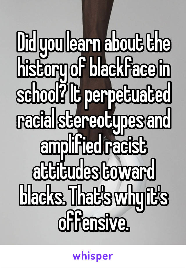 Did you learn about the history of blackface in school? It perpetuated racial stereotypes and amplified racist attitudes toward blacks. That's why it's offensive.