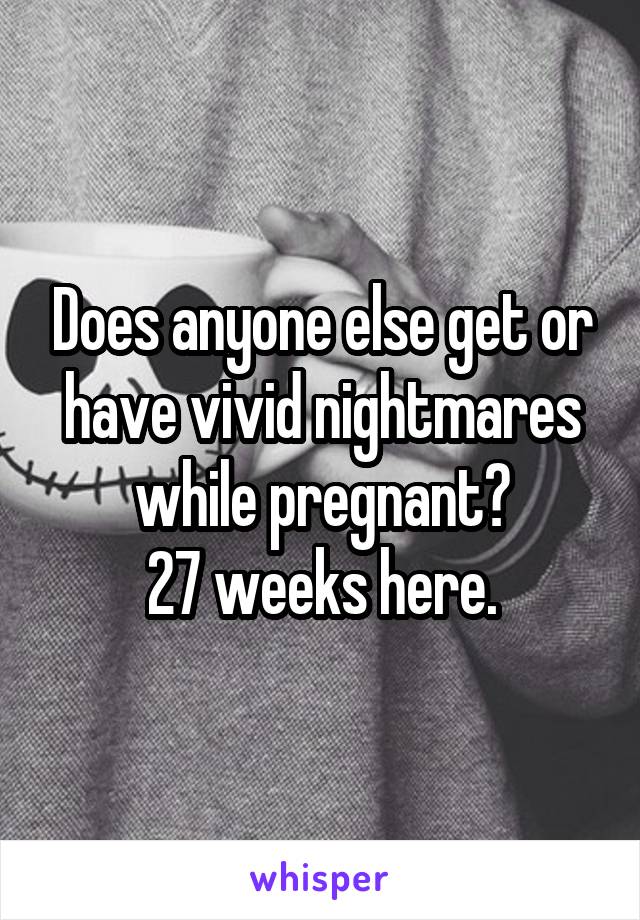 Does anyone else get or have vivid nightmares while pregnant?
27 weeks here.