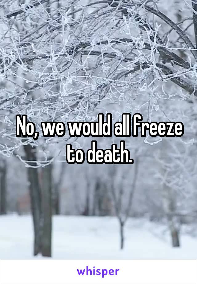 No, we would all freeze to death.