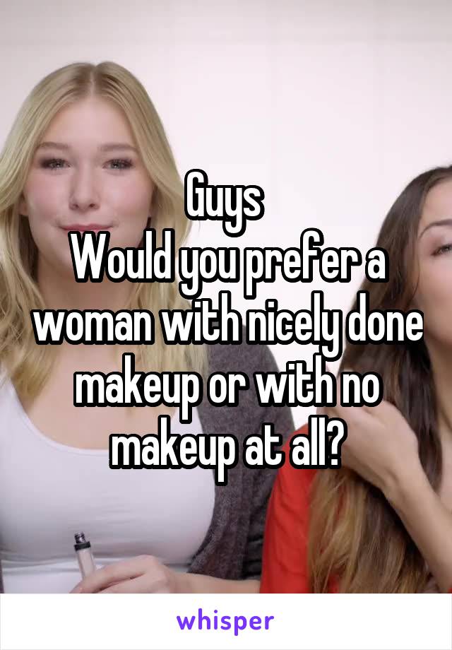 Guys 
Would you prefer a woman with nicely done makeup or with no makeup at all?