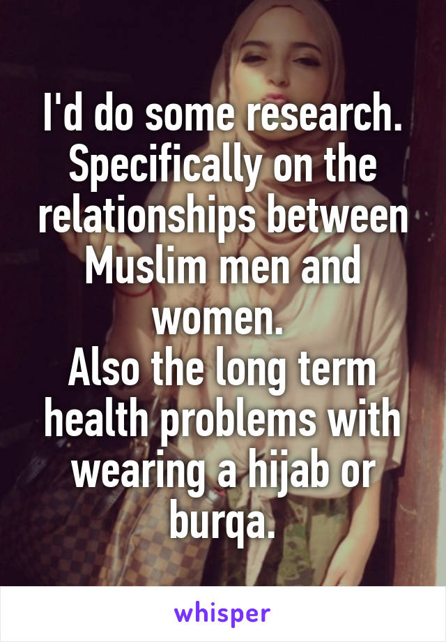 I'd do some research.
Specifically on the relationships between Muslim men and women. 
Also the long term health problems with wearing a hijab or burqa.