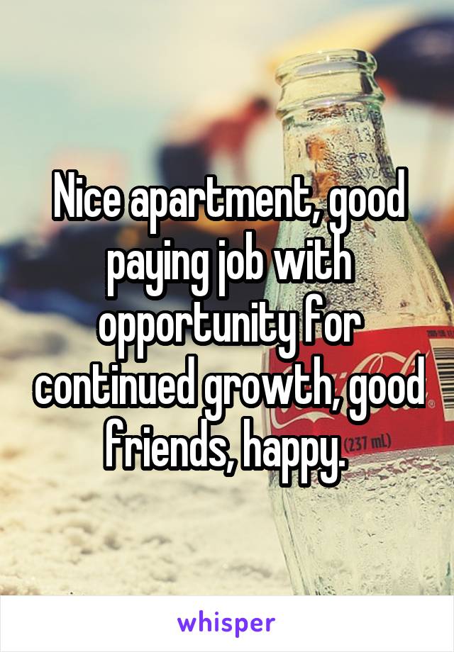 Nice apartment, good paying job with opportunity for continued growth, good friends, happy. 