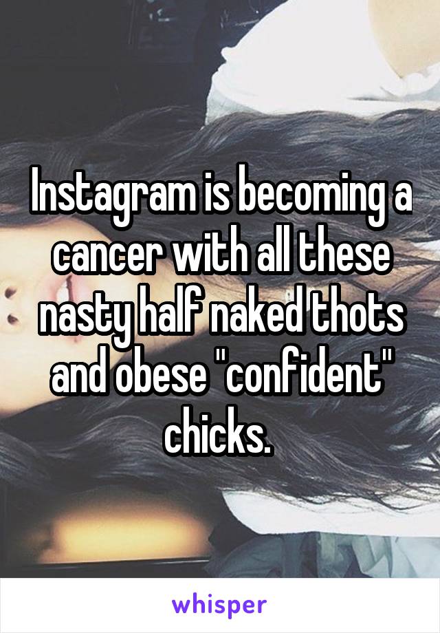 Instagram is becoming a cancer with all these nasty half naked thots and obese "confident" chicks. 