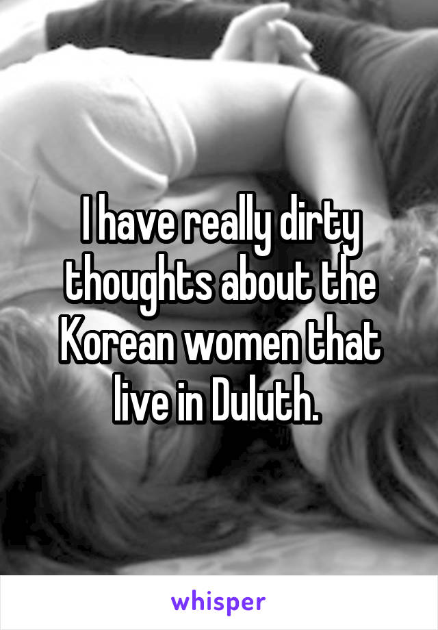 I have really dirty thoughts about the Korean women that live in Duluth. 