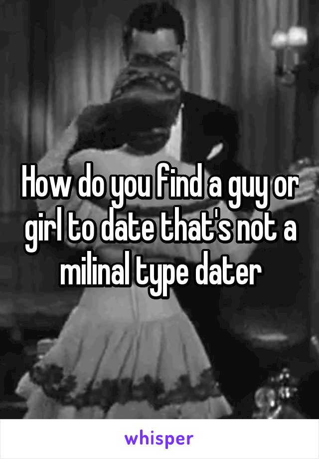 How do you find a guy or girl to date that's not a milinal type dater