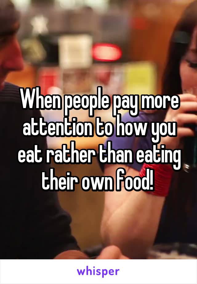 When people pay more attention to how you eat rather than eating their own food! 