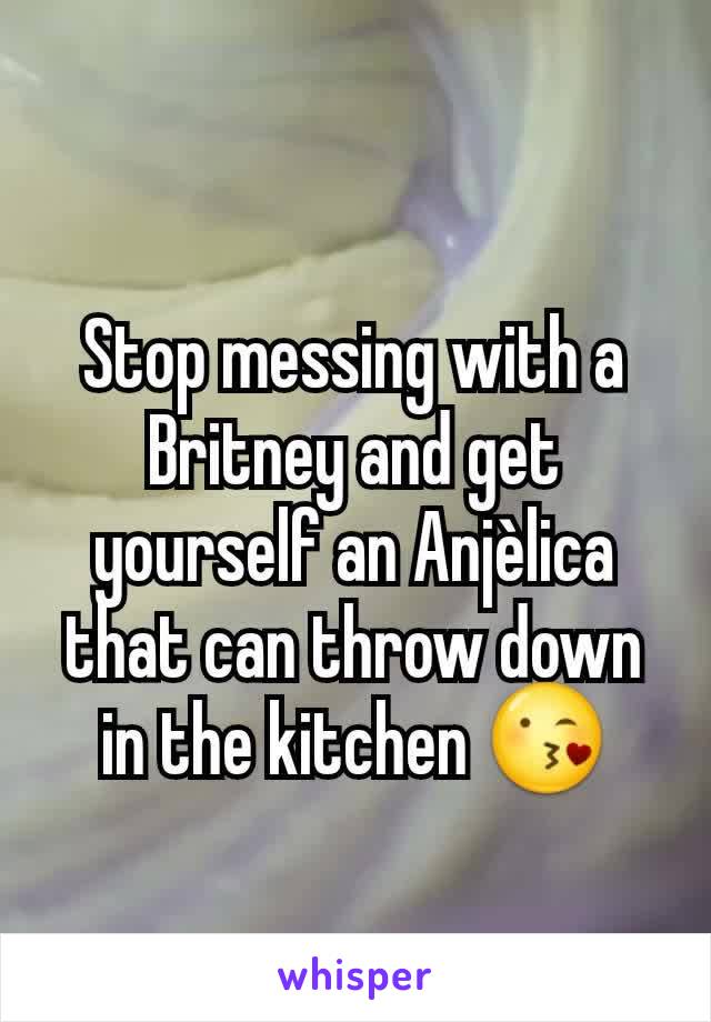 Stop messing with a Britney and get yourself an Anjèlica that can throw down in the kitchen 😘