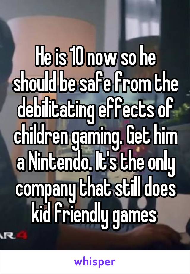 He is 10 now so he should be safe from the debilitating effects of children gaming. Get him a Nintendo. It's the only company that still does kid friendly games 