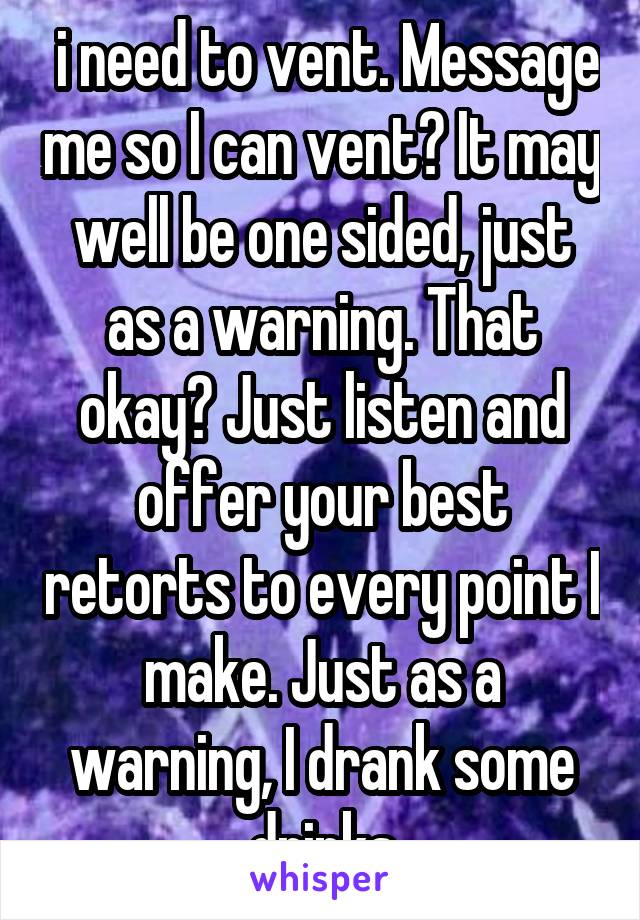  i need to vent. Message me so I can vent? It may well be one sided, just as a warning. That okay? Just listen and offer your best retorts to every point I make. Just as a warning, I drank some drinks