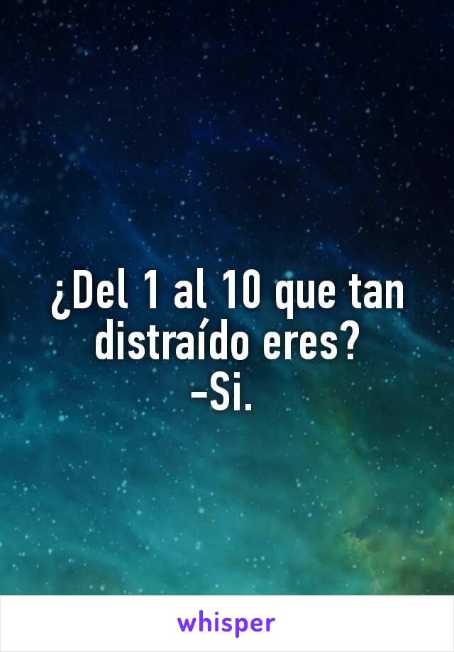 ¿Del 1 al 10 que tan distraído eres?
-Si. 