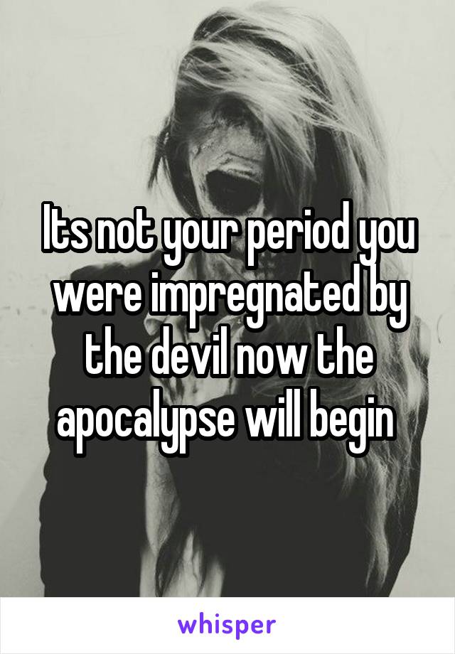 Its not your period you were impregnated by the devil now the apocalypse will begin 