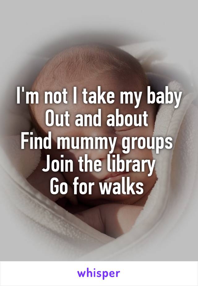 I'm not I take my baby
Out and about 
Find mummy groups 
Join the library
Go for walks 