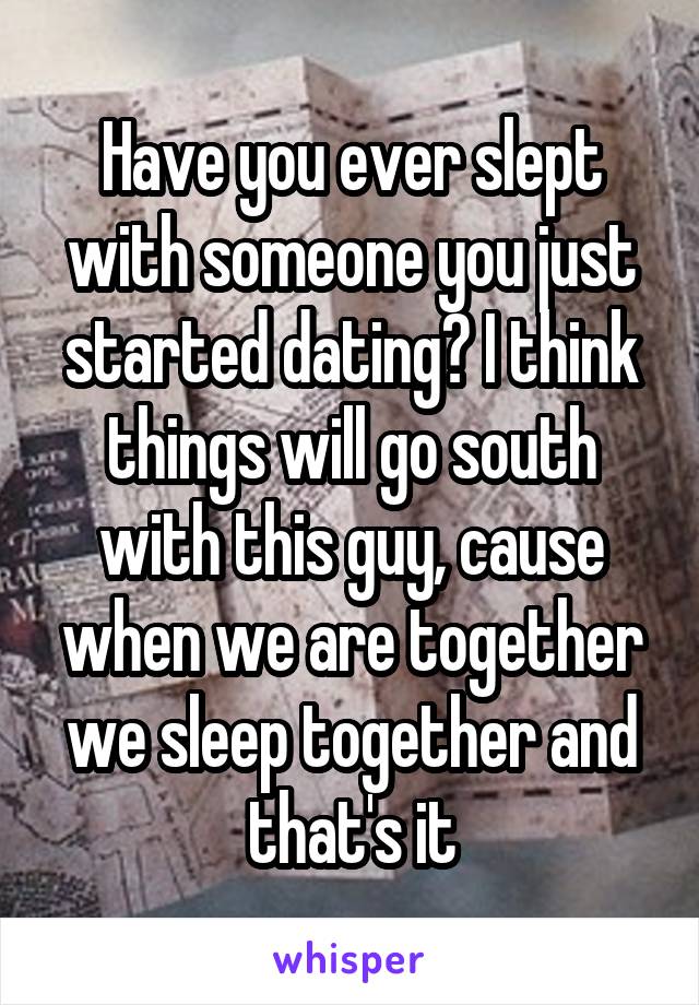 Have you ever slept with someone you just started dating? I think things will go south with this guy, cause when we are together we sleep together and that's it