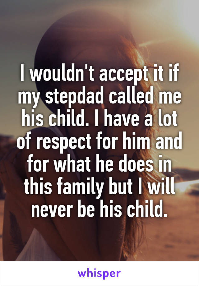 I wouldn't accept it if my stepdad called me his child. I have a lot of respect for him and for what he does in this family but I will never be his child.