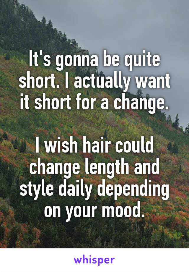 It's gonna be quite short. I actually want it short for a change.

I wish hair could change length and style daily depending on your mood.