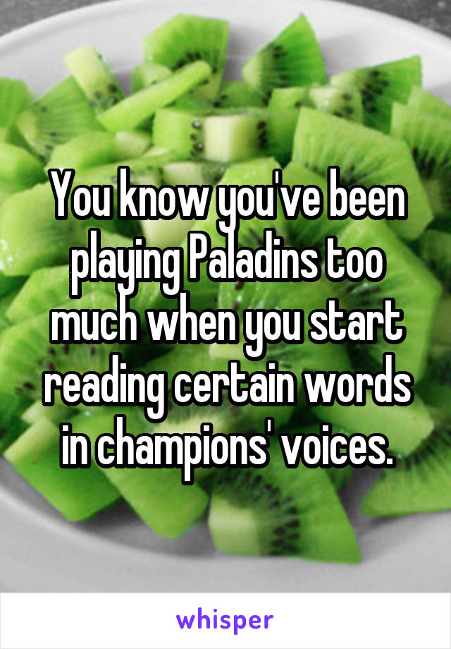 You know you've been playing Paladins too much when you start reading certain words in champions' voices.