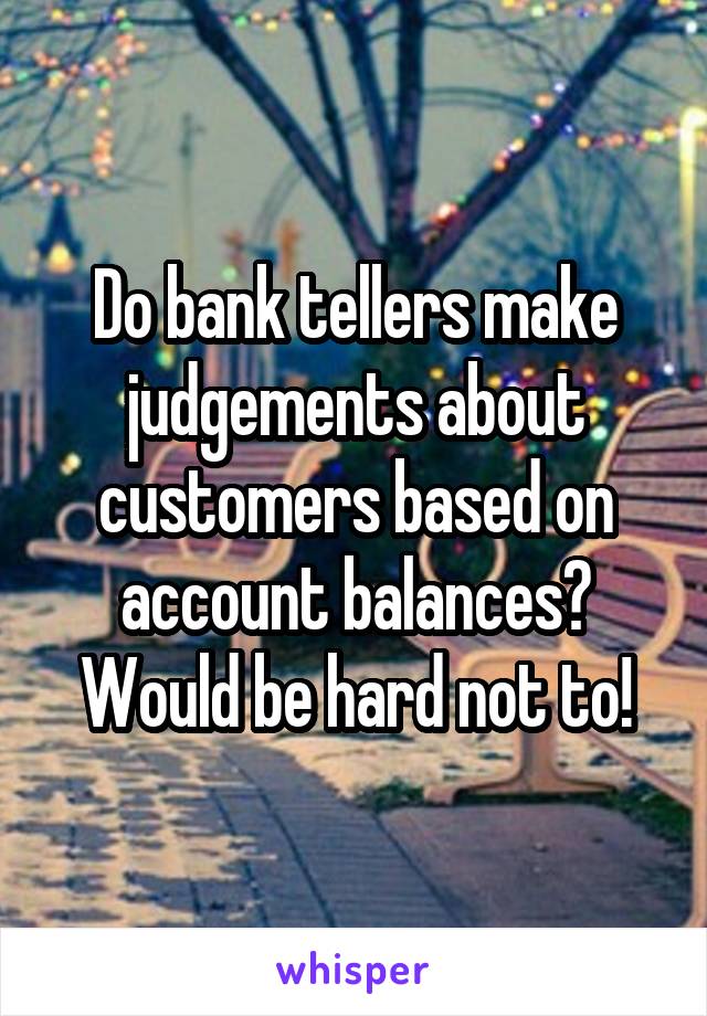 Do bank tellers make judgements about customers based on account balances?
Would be hard not to!