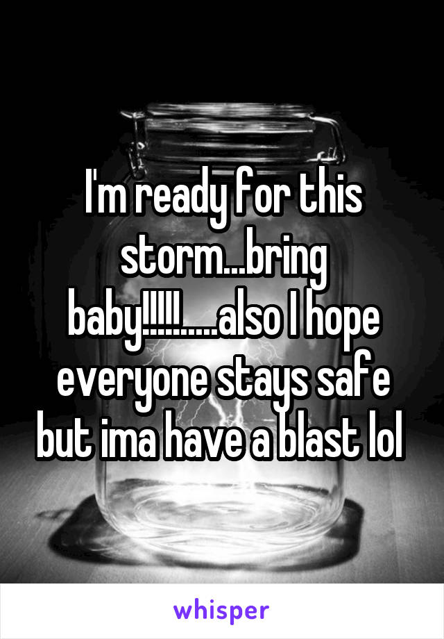 I'm ready for this storm...bring baby!!!!!.....also I hope everyone stays safe but ima have a blast lol 