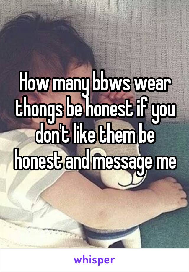 How many bbws wear thongs be honest if you don't like them be honest and message me 