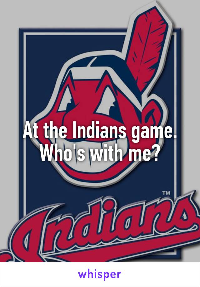 At the Indians game.
Who's with me?