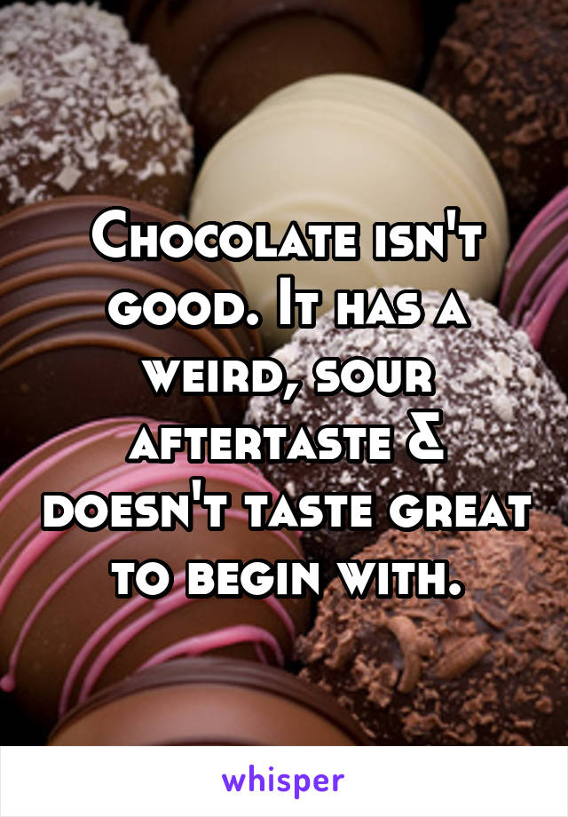 Chocolate isn't good. It has a weird, sour aftertaste & doesn't taste great to begin with.