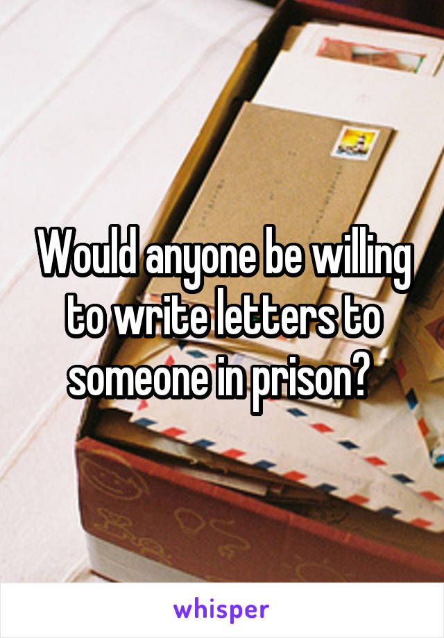 Would anyone be willing to write letters to someone in prison? 