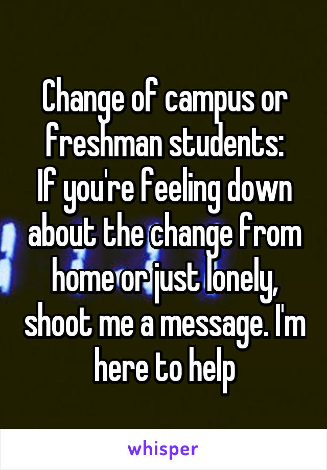 Change of campus or freshman students:
If you're feeling down about the change from home or just lonely, shoot me a message. I'm here to help