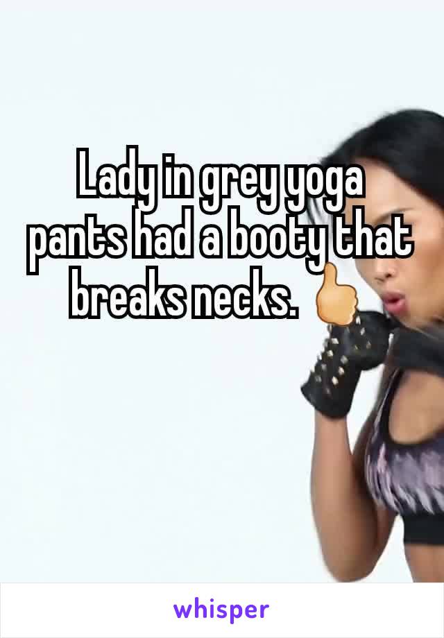 Lady in grey yoga pants had a booty that breaks necks.🖒