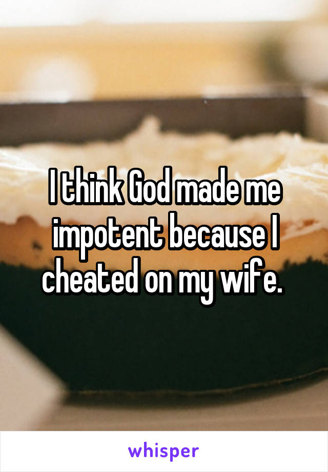 I think God made me impotent because I cheated on my wife. 