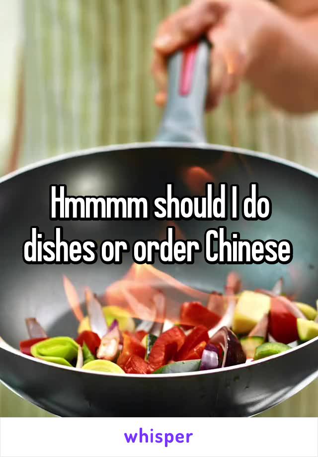 Hmmmm should I do dishes or order Chinese 