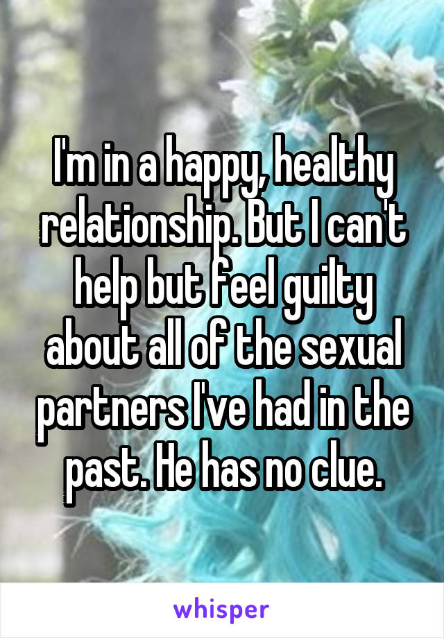 I'm in a happy, healthy relationship. But I can't help but feel guilty about all of the sexual partners I've had in the past. He has no clue.