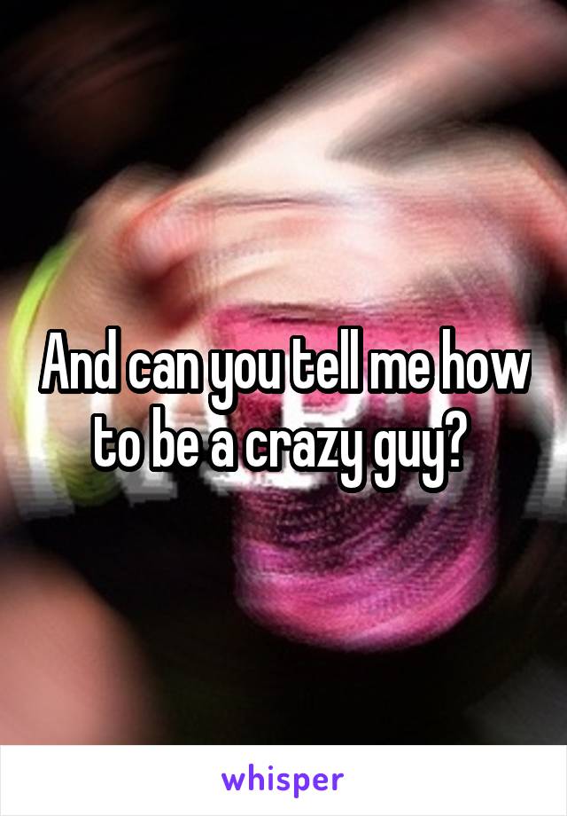 And can you tell me how to be a crazy guy? 