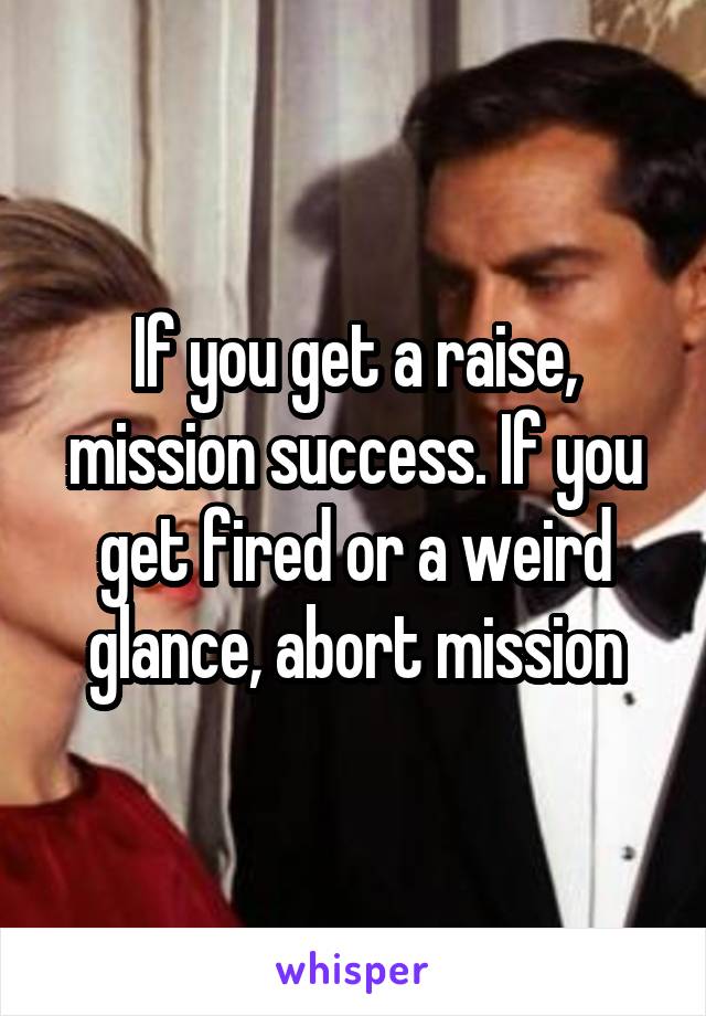 If you get a raise, mission success. If you get fired or a weird glance, abort mission